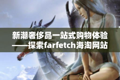 新潮奢侈品一站式購(gòu)物體驗(yàn)——探索farfetch海淘網(wǎng)站的魅力