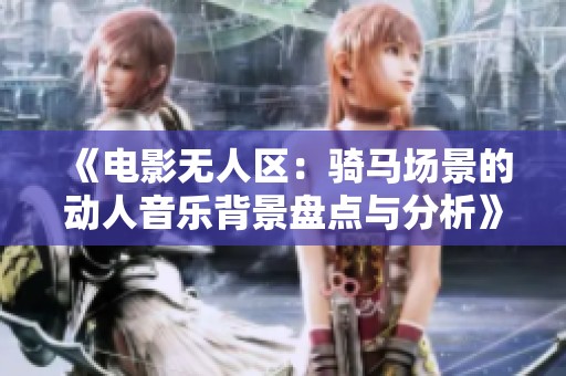 《電影無人區(qū)：騎馬場景的動人音樂背景盤點與分析》