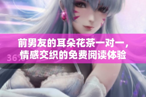 前男友的耳朵花茶一對一，情感交織的免費閱讀體驗