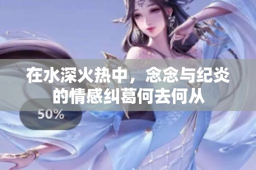 在水深火熱中，念念與紀炎的情感糾葛何去何從