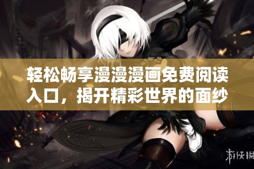 輕松暢享漫漫漫畫(huà)免費(fèi)閱讀入口，揭開(kāi)精彩世界的面紗