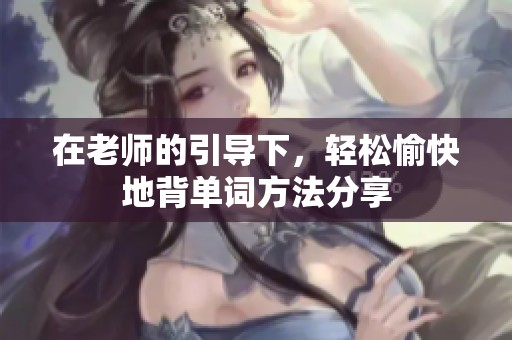 在老師的引導(dǎo)下，輕松愉快地背單詞方法分享