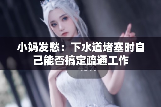 小媽發(fā)愁：下水道堵塞時自己能否搞定疏通工作