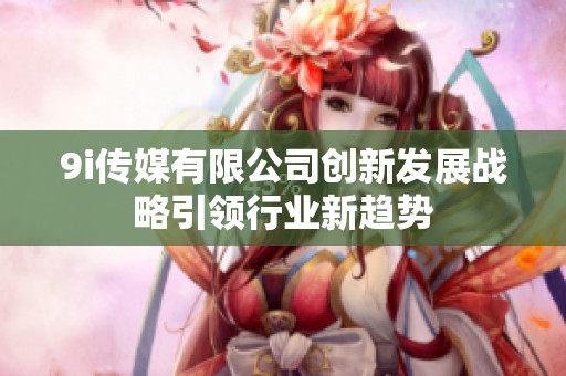 9i傳媒有限公司創(chuàng)新發(fā)展戰(zhàn)略引領(lǐng)行業(yè)新趨勢(shì)