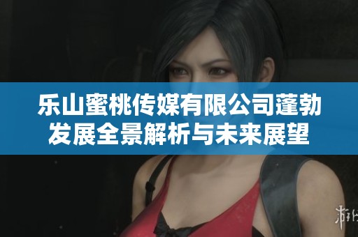 樂山蜜桃傳媒有限公司蓬勃發(fā)展全景解析與未來展望