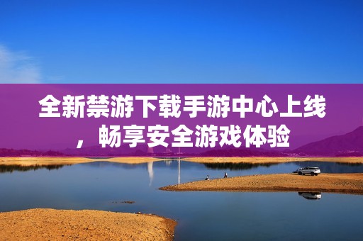 全新禁游下載手游中心上線，暢享安全游戲體驗