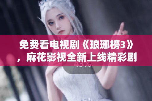 免費(fèi)看電視劇《瑯琊榜3》，麻花影視全新上線精彩劇情