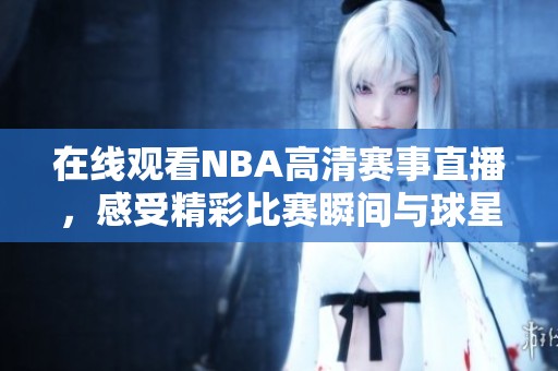 在線觀看NBA高清賽事直播，感受精彩比賽瞬間與球星風(fēng)采