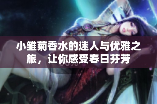 小雛菊香水的迷人與優(yōu)雅之旅，讓你感受春日芬芳