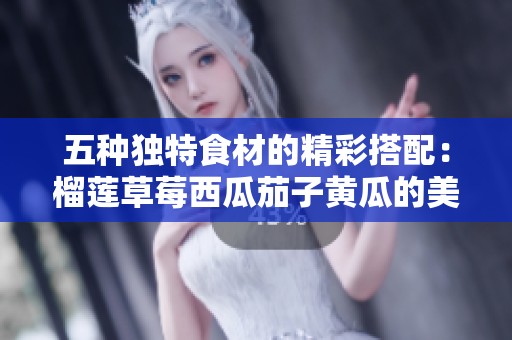 五種獨(dú)特食材的精彩搭配：榴蓮草莓西瓜茄子黃瓜的美味探索