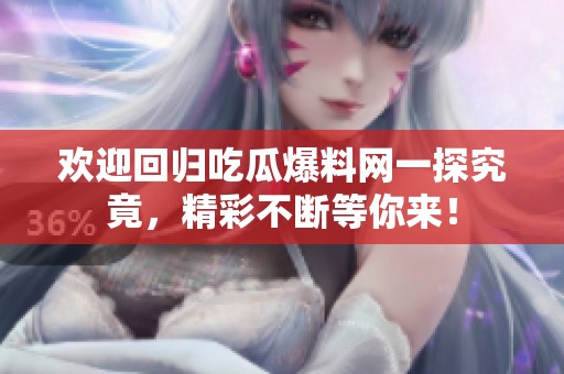 歡迎回歸吃瓜爆料網(wǎng)一探究竟，精彩不斷等你來！