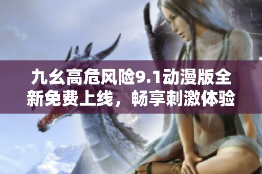 九幺高危風(fēng)險9.1動漫版全新免費上線，暢享刺激體驗！