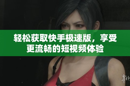 輕松獲取快手極速版，享受更流暢的短視頻體驗