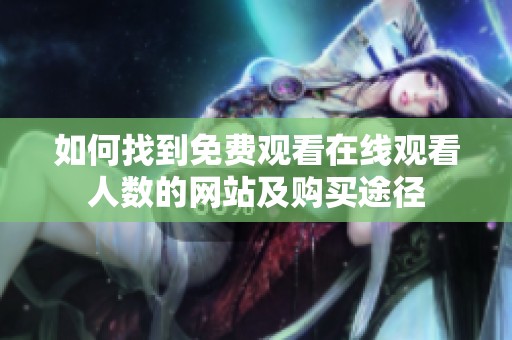 如何找到免費(fèi)觀看在線觀看人數(shù)的網(wǎng)站及購(gòu)買(mǎi)途徑