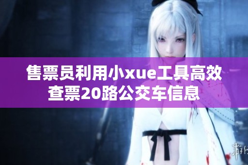 售票員利用小xue工具高效查票20路公交車信息