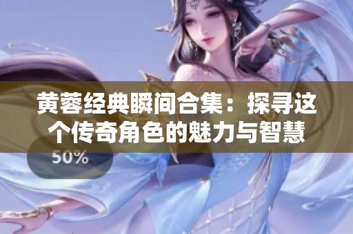 黃蓉經(jīng)典瞬間合集：探尋這個(gè)傳奇角色的魅力與智慧