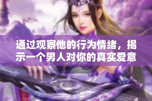通過觀察他的行為情緒，揭示一個(gè)男人對你的真實(shí)愛意