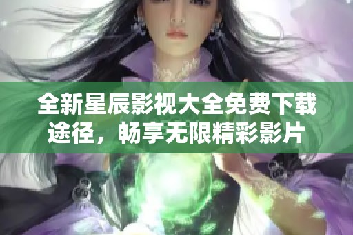 全新星辰影視大全免費(fèi)下載途徑，暢享無(wú)限精彩影片