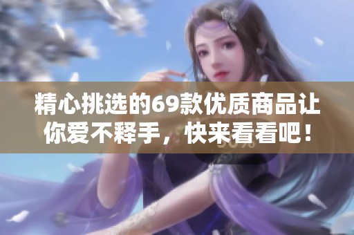 精心挑選的69款優(yōu)質(zhì)商品讓你愛不釋手，快來看看吧！