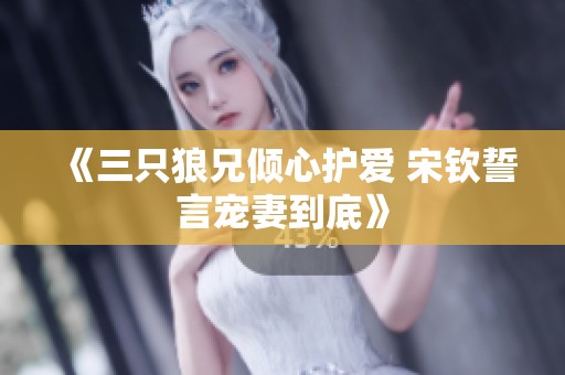 《三只狼兄傾心護(hù)愛 宋欽誓言寵妻到底》