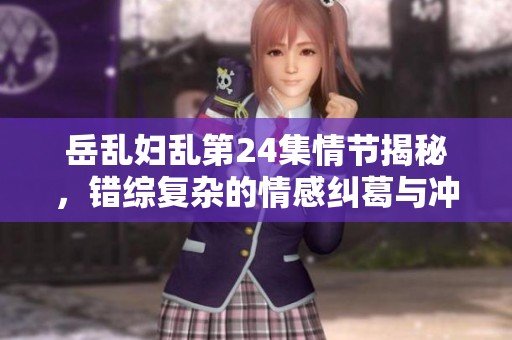 岳亂婦亂第24集情節(jié)揭秘，錯(cuò)綜復(fù)雜的情感糾葛與沖突展開