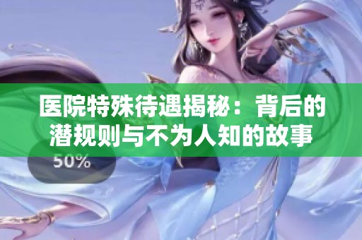 醫(yī)院特殊待遇揭秘：背后的潛規(guī)則與不為人知的故事