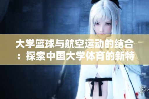 大學(xué)籃球與航空運(yùn)動(dòng)的結(jié)合：探索中國(guó)大學(xué)體育的新特色