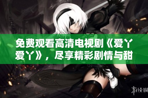 免費(fèi)觀看高清電視劇《愛(ài)丫愛(ài)丫》，盡享精彩劇情與甜蜜瞬間