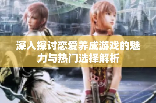 深入探討戀愛養(yǎng)成游戲的魅力與熱門選擇解析