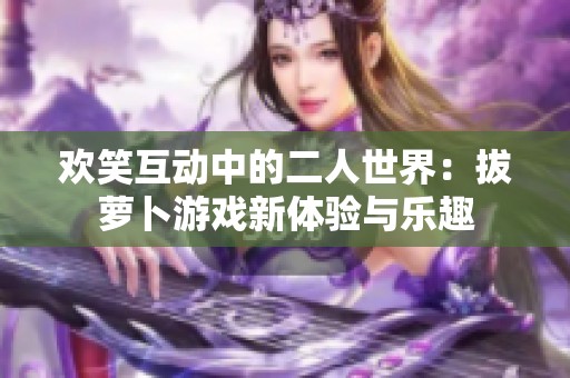 歡笑互動(dòng)中的二人世界：拔蘿卜游戲新體驗(yàn)與樂(lè)趣