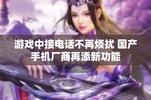 游戲中接電話不再煩擾 國產(chǎn)手機廠商再添新功能