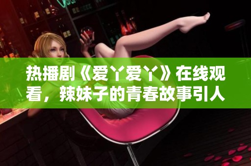 熱播劇《愛(ài)丫愛(ài)丫》在線觀看，辣妹子的青春故事引人入勝