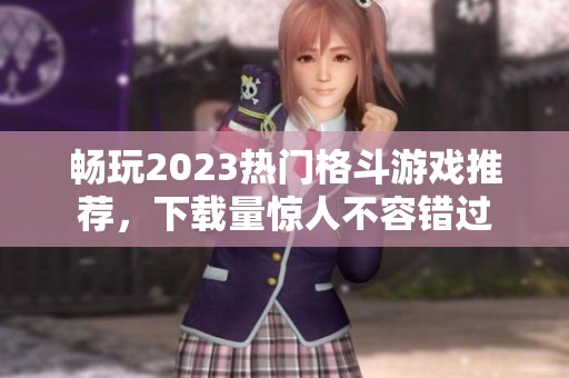暢玩2023熱門格斗游戲推薦，下載量驚人不容錯(cuò)過