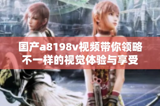 國產(chǎn)a8198v視頻帶你領(lǐng)略不一樣的視覺體驗與享受