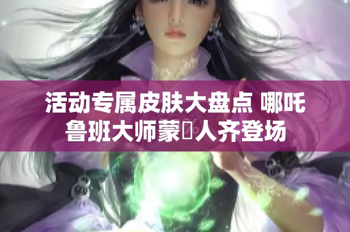 活動專屬皮膚大盤點 哪吒魯班大師蒙犽人齊登場