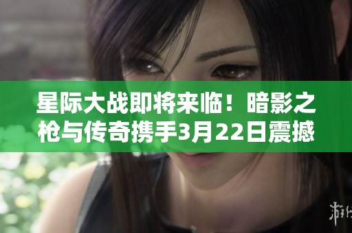 星際大戰(zhàn)即將來臨！暗影之槍與傳奇攜手3月22日震撼上線