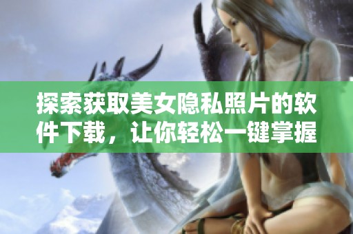 探索獲取美女隱私照片的軟件下載，讓你輕松一鍵掌握