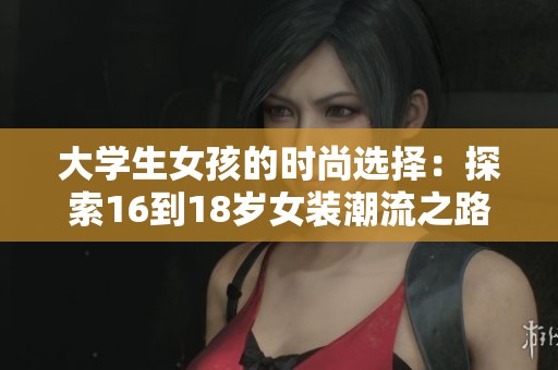 大學(xué)生女孩的時尚選擇：探索16到18歲女裝潮流之路