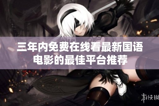 三年內(nèi)免費(fèi)在線看最新國(guó)語(yǔ)電影的最佳平臺(tái)推薦