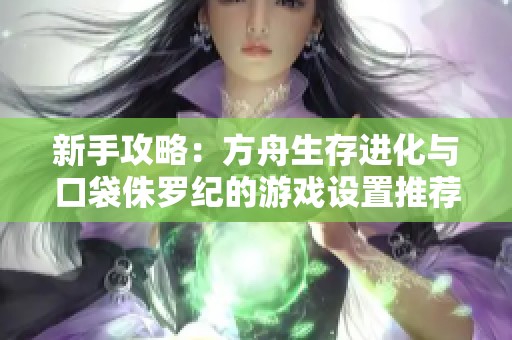 新手攻略：方舟生存進(jìn)化與口袋侏羅紀(jì)的游戲設(shè)置推薦
