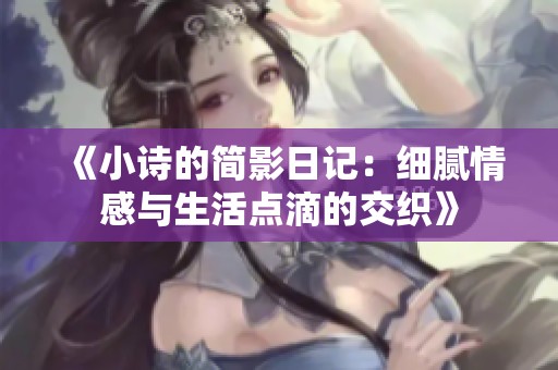 《小詩(shī)的簡(jiǎn)影日記：細(xì)膩情感與生活點(diǎn)滴的交織》