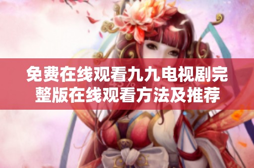 免費(fèi)在線觀看九九電視劇完整版在線觀看方法及推薦