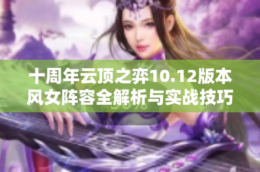 十周年云頂之弈10.12版本風(fēng)女陣容全解析與實(shí)戰(zhàn)技巧