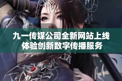 九一傳媒公司全新網(wǎng)站上線 體驗(yàn)創(chuàng)新數(shù)字傳播服務(wù)