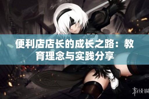 便利店店長的成長之路：教育理念與實踐分享