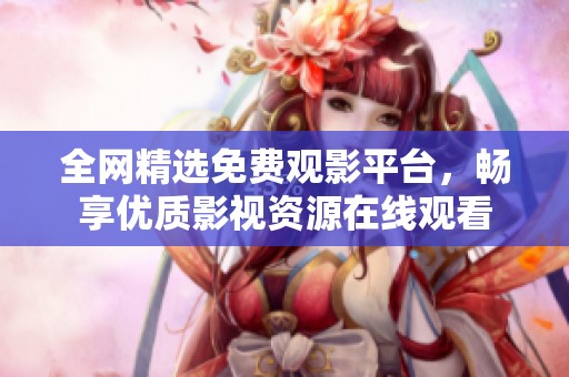 全網(wǎng)精選免費(fèi)觀影平臺，暢享優(yōu)質(zhì)影視資源在線觀看