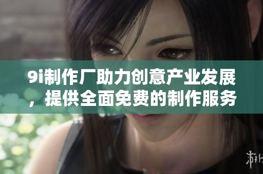 9i制作廠助力創(chuàng)意產(chǎn)業(yè)發(fā)展，提供全面免費(fèi)的制作服務(wù)