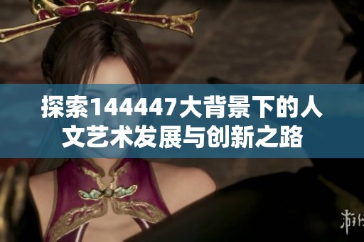 探索144447大背景下的人文藝術發(fā)展與創(chuàng)新之路