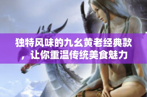 獨(dú)特風(fēng)味的九幺黃老經(jīng)典款，讓你重溫傳統(tǒng)美食魅力
