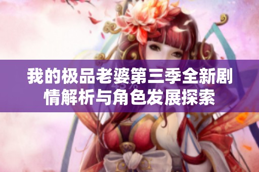 我的極品老婆第三季全新劇情解析與角色發(fā)展探索